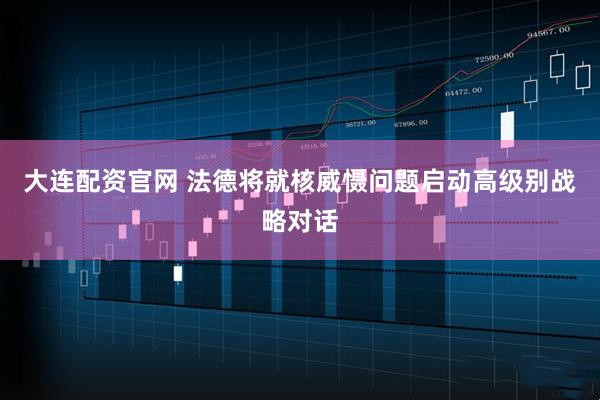 大连配资官网 法德将就核威慑问题启动高级别战略对话