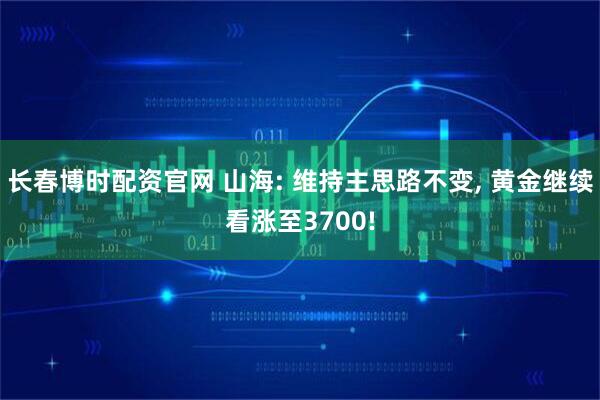 长春博时配资官网 山海: 维持主思路不变, 黄金继续看涨至3700!