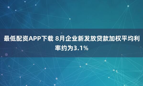 最低配资APP下载 8月企业新发放贷款加权平均利率约为3.1%