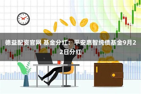 德益配资官网 基金分红：平安惠智纯债基金9月22日分红