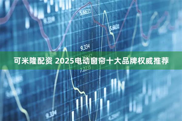 可米隆配资 2025电动窗帘十大品牌权威推荐