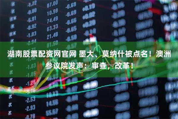 湖南股票配资网官网 墨大、莫纳什被点名！澳洲参议院发声：审查，改革！