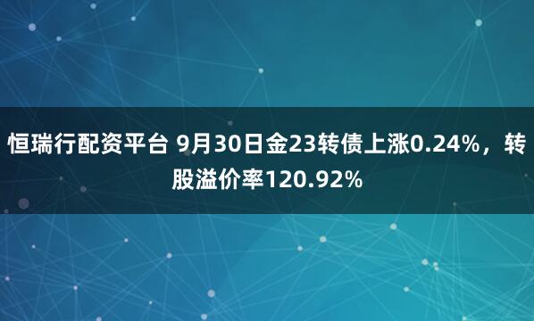 恒瑞行配资平台 9月30日金23转债上涨0.24%，转股溢价率120.92%