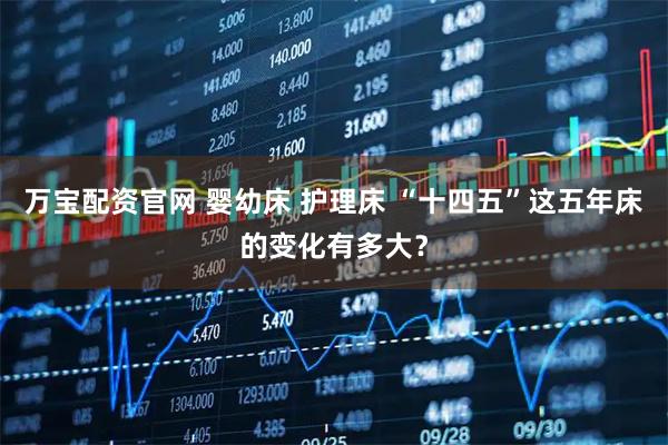 万宝配资官网 婴幼床 护理床 “十四五”这五年床的变化有多大？