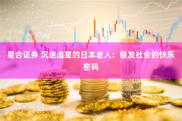 星合证券 沉迷追星的日本老人：银发社会的快乐密码