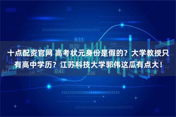 十点配资官网 高考状元身份是假的？大学教授只有高中学历？江苏科技大学郭伟这瓜有点大！