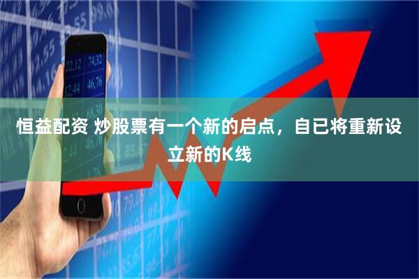 恒益配资 炒股票有一个新的启点，自已将重新设立新的K线