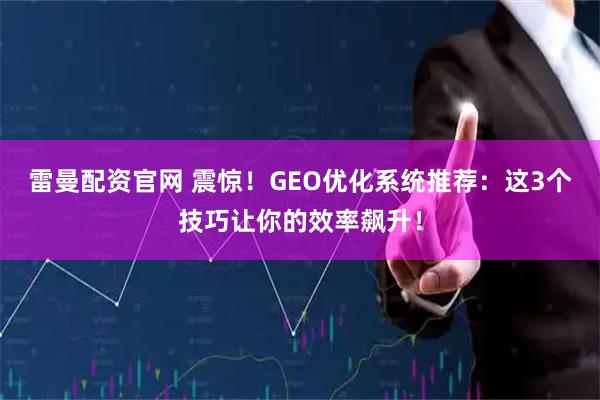 雷曼配资官网 震惊！GEO优化系统推荐：这3个技巧让你的效率飙升！