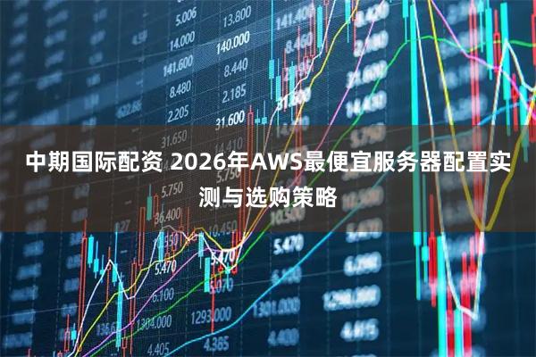 中期国际配资 2026年AWS最便宜服务器配置实测与选购策略