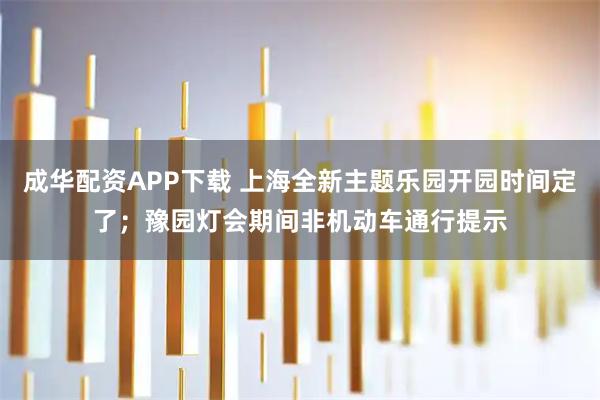 成华配资APP下载 上海全新主题乐园开园时间定了；豫园灯会期间非机动车通行提示