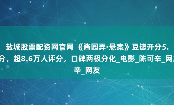 盐城股票配资网官网 《酱园弄·悬案》豆瓣开分5.9分，超8.6万人评分，口碑两极分化_电影_陈可辛_网友