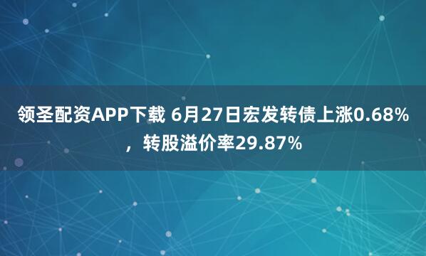 领圣配资APP下载 6月27日宏发转债上涨0.68%，转股溢价率29.87%
