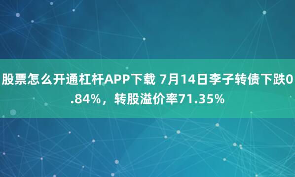 股票怎么开通杠杆APP下载 7月14日李子转债下跌0.84%，转股溢价率71.35%