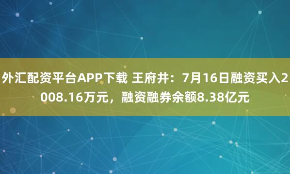 外汇配资平台APP下载 王府井：7月16日融资买入2008.16万元，融资融券余额8.38亿元