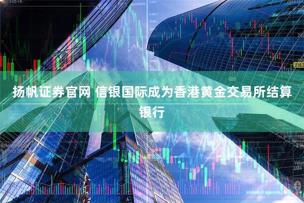 扬帆证券官网 信银国际成为香港黄金交易所结算银行