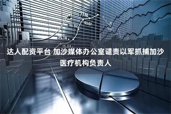 达人配资平台 加沙媒体办公室谴责以军抓捕加沙医疗机构负责人