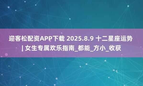 迎客松配资APP下载 2025.8.9 十二星座运势 | 女生专属欢乐指南_都能_方小_收获