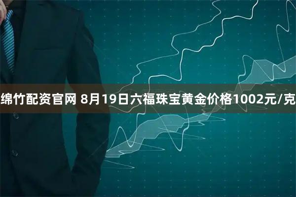 绵竹配资官网 8月19日六福珠宝黄金价格1002元/克
