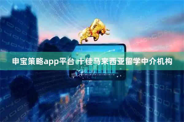 申宝策略app平台 十佳马来西亚留学中介机构